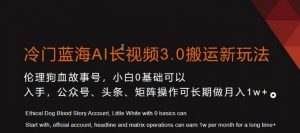 冷门蓝海AI长视频3.0搬运新玩法，小白0基础可以入手，公众号、头条、矩阵操作可长期做月入1w+【揭秘】-一点通资源网
