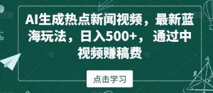 AI生成热点新闻视频，最新蓝海玩法，日入500+，通过中视频赚稿费【揭秘】-一点通资源网