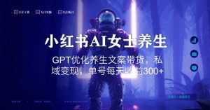 小红书AI女士养生，GPT优化养生文案带货，私域变现，单号每天收益300+【揭秘】-一点通资源网