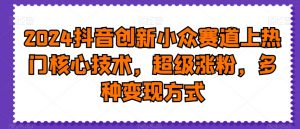 2024抖音创新小众赛道上热门核心技术,超级涨粉,多种变现方式【揭秘】-一点通资源网