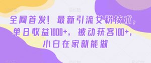 全网首发！最新引流女粉技术，单日收益1000+，被动获客100+，小白在家就能做【揭秘】-一点通资源网