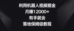 利用机器人视频掘金,月赚12000+,有手就会,落地保姆级教程【揭秘】-一点通资源网