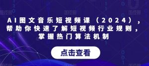 AI图文音乐短视频课（2024）,帮助你快速了解短视频行业规则，掌握热门算法机制-一点通资源网