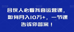 合伙人必看抖音运营课,如何月入10万+,一节课告诉你答案!-一点通资源网