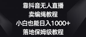 靠抖音无人直播，卖编绳教程，小白也能日入1000+，落地保姆级教程【揭秘】-一点通资源网