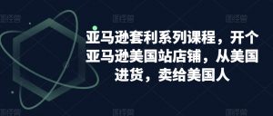 亚马逊套利系列课程,开个亚马逊美国站店铺,从美国进货,卖给美国人-一点通资源网