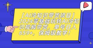 【AI冷知识带货项目】2024零基础玩转AI冷知识视频带货,单号日入659+,保姆级教学【揭秘】-一点通资源网