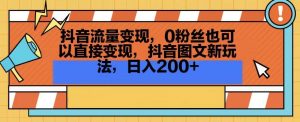 抖音流量变现,0粉丝也可以直接变现,抖音图文新玩法,日入200+【揭秘】-一点通资源网