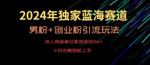 2024年独家蓝海赛道，成人用品单日卖货变现4W+，男粉+创业粉引流玩法，不愁搞不到流量【揭秘】-一点通资源网