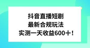 抖音直播短剧最新合规玩法,实测一天变现600+,教程+素材全解析【揭秘】-一点通资源网