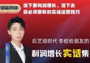 后艺培时代李校给朋友的利润增长实话集,当下要利润增长、活下去你必须要听的实话运营技巧-一点通资源网