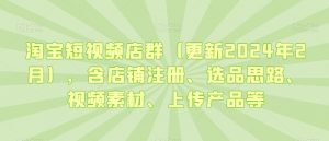 淘宝短视频店群(更新2024年2月),含店铺注册、选品思路、视频素材、上传产品等-一点通资源网