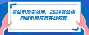 实体引流实战课,2024实体店同城引流获客实战教程-一点通资源网