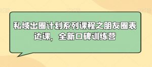 私域出圈计划系列课程之朋友圈表达课,全新口碑训练营-一点通资源网
