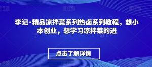 李记·精品凉拌菜系列热卤系列教程,想小本创业,想学习凉拌菜的进-一点通资源网