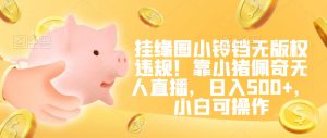挂缘圈小铃铛无版权违规!靠小猪佩奇无人直播,日入500+,小白可操作【揭秘】-一点通资源网