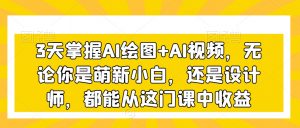3天掌握AI绘图+AI视频,无论你是萌新小白,还是设计师,都能从这门课中收益-一点通资源网