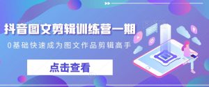 抖音图文剪辑训练营一期，0基础快速成为图文作品剪辑高手-一点通资源网