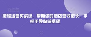 携程运营实战课,帮助你的酒店营收增长,手把手教你做携程-一点通资源网