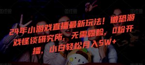 24年小游戏直播最新玩法!微恐游戏怪谈研究所,无需露脸,0粉开播,小白轻松月入5W+【揭秘】-一点通资源网