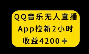 QQ音乐无人直播APP拉新，2小时收入4200，不封号新玩法【揭秘】-一点通资源网