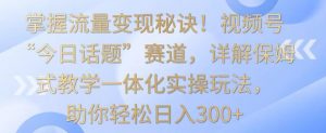 掌握流量变现秘诀!视频号“今日话题”赛道,详解保姆式教学一体化实操玩法,助你轻松日入300+【揭秘】-一点通资源网