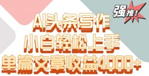 单片文章收益4000+！AI头条写作，小白轻松上手【揭秘】-一点通资源网