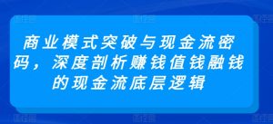 商业模式突破与现金流密码，深度剖析赚钱值钱融钱的现金流底层逻辑-一点通资源网