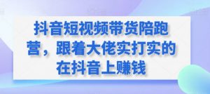 抖音短视频带货陪跑营,跟着大佬实打实的在抖音上赚钱-一点通资源网