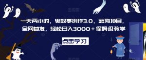 一天两小时，鬼故事创作3.0，蓝海项目，全网首发，轻松日入3000＋保姆级教学【揭秘】-一点通资源网