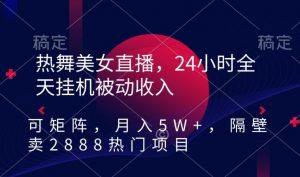 热舞美女直播,24小时全天挂机被动收入,可矩阵,月入5W+,隔壁卖2888热门项目【揭秘】-一点通资源网