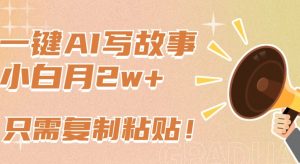 一键AI写故事，新赛道新玩法，只需复制粘贴，小白轻松月入2w+【揭秘】-一点通资源网