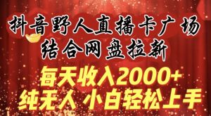 每天收入2000+,抖音野人直播卡广场,结合网盘拉新,纯无人,小白轻松上手【揭秘】-一点通资源网