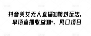 抖音美女无人直播3.0防封玩法，单场直播收益500+，风口项目【揭秘】-一点通资源网