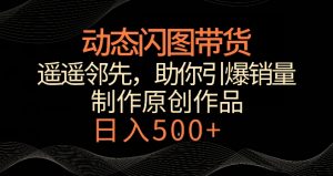 动态闪图带货,遥遥领先,冷门玩法,助你轻松引爆销量,日赚500+【揭秘】-一点通资源网