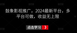鼓象影视推广，2024最新平台，多平台可做，收益无上限【揭秘】-一点通资源网