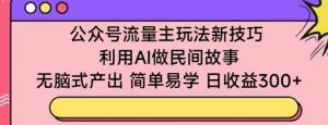 公众号流量主玩法新技巧,利用AI做民间故事 ,无脑式产出,简单易学,日收益300+【揭秘】-一点通资源网