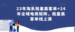 23年淘系批量高客单+24年全域电商矩阵，批量高客单线上课-一点通资源网