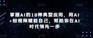 掌握AI的18种典型应用,用AI+短视频赋能自己,帮助你在AI时代领先一步-一点通资源网