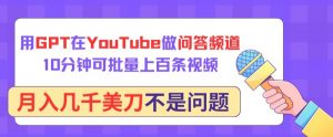 用GPT在YouTube做问答频道，10分钟可批量上百条视频，月入几千美刀不是问题【揭秘】-一点通资源网