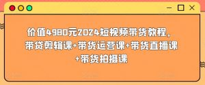 价值4980元2024短视频带货教程,带贷剪辑课+带货运营课+带货直播课+带货拍摄课-一点通资源网
