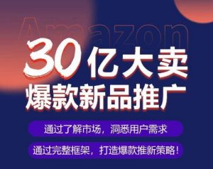 亚马逊·30亿大卖爆款新品推广，可复制、全程案例实操的爆款推新SOP-一点通资源网