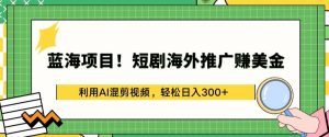 蓝海项目!短剧海外推广赚美金，利用AI混剪视频，轻松日入300+【揭秘】-一点通资源网