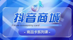 抖音商品卡系列课程，大模块【认知】【基础】【运营】【玩法】系统教学-一点通资源网