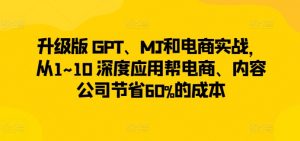 升级版 GPT、MJ和电商实战,从1~10 深度应用帮电商、内容公司节省60%的成本-一点通资源网