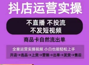 抖店运营实操课,从0-1起店视频全实操,不直播、不投流、不发短视频,商品卡自然流出单-一点通资源网