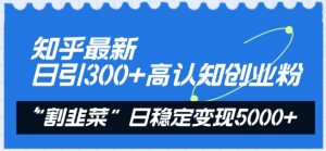 知乎最新日引300+高认知创业粉,“割韭菜”日稳定变现5000+【揭秘】-一点通资源网