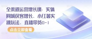 全渠道运营增长课：实体同城获客增长、小红薯实操玩法、直播带货0-1-一点通资源网