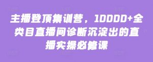 主播登顶集训营，10000+全类目直播间诊断沉淀出的直播实操必修课-一点通资源网