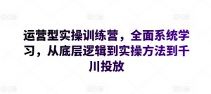运营型实操训练营，全面系统学习，从底层逻辑到实操方法到千川投放-一点通资源网